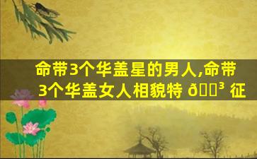 命带3个华盖星的男人,命带3个华盖女人相貌特 🐳 征